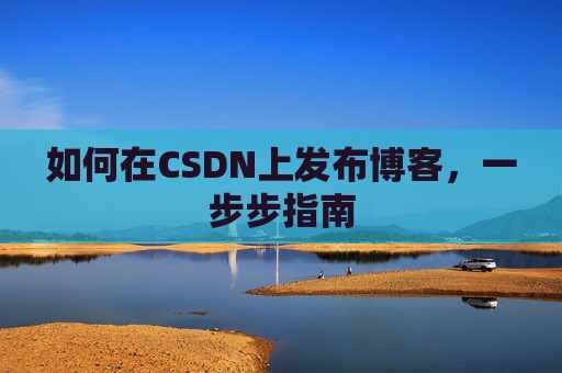 如何在CSDN上发布博客,一步步指南